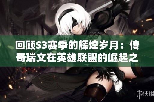 回顾S3赛季的辉煌岁月：传奇瑞文在英雄联盟的崛起之路