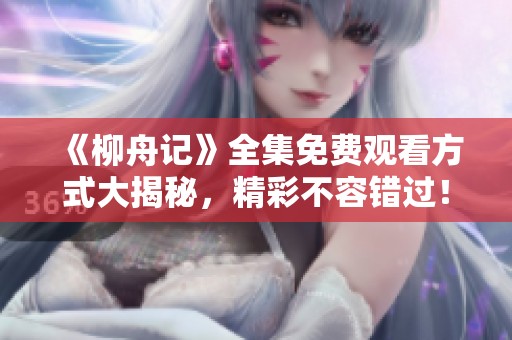 《柳舟记》全集免费观看方式大揭秘，精彩不容错过！