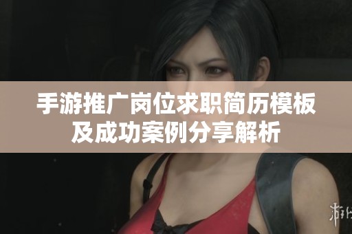 手游推广岗位求职简历模板及成功案例分享解析