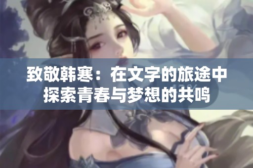 致敬韩寒：在文字的旅途中探索青春与梦想的共鸣