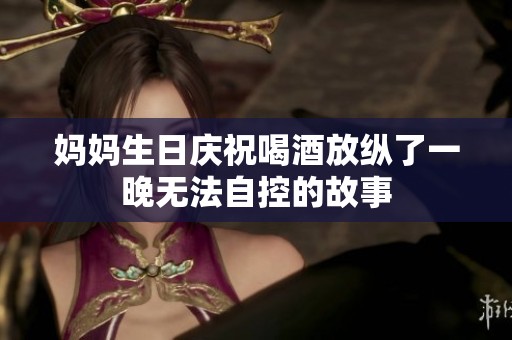 妈妈生日庆祝喝酒放纵了一晚无法自控的故事