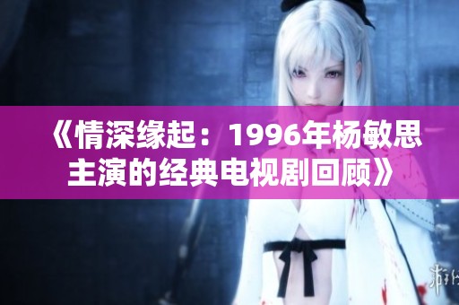 《情深缘起：1996年杨敏思主演的经典电视剧回顾》