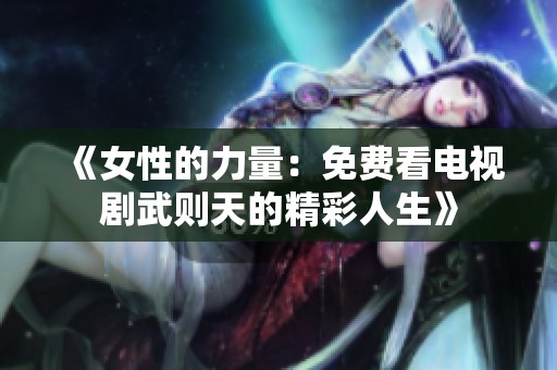 《女性的力量：免费看电视剧武则天的精彩人生》