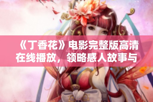 《丁香花》电影完整版高清在线播放，领略感人故事与细腻情感