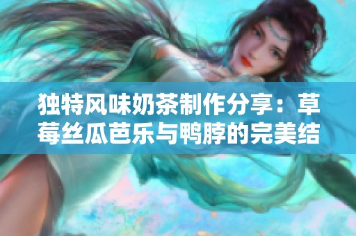 独特风味奶茶制作分享：草莓丝瓜芭乐与鸭脖的完美结合