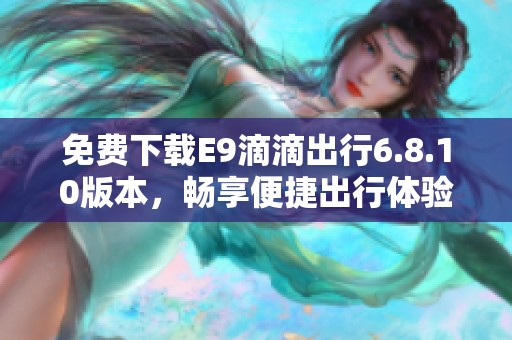 免费下载E9滴滴出行6.8.10版本，畅享便捷出行体验