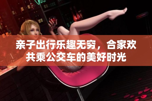 亲子出行乐趣无穷，合家欢共乘公交车的美好时光