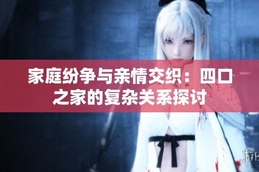家庭纷争与亲情交织：四口之家的复杂关系探讨