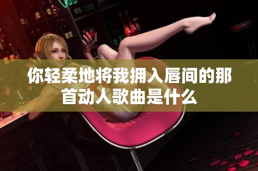 你轻柔地将我拥入唇间的那首动人歌曲是什么