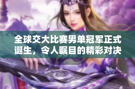 全球交大比赛男单冠军正式诞生，令人瞩目的精彩对决