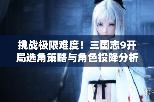 挑战极限难度！三国志9开局选角策略与角色投降分析