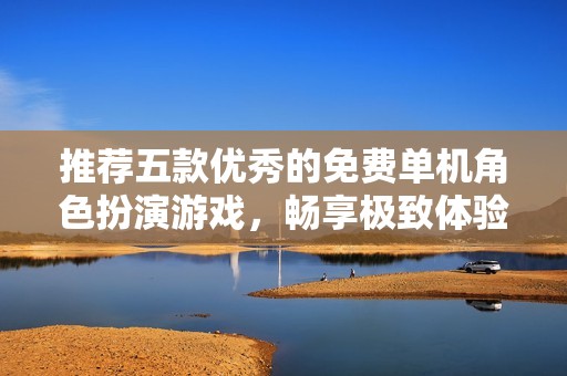 推荐五款优秀的免费单机角色扮演游戏，畅享极致体验