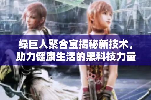 绿巨人聚合宝揭秘新技术，助力健康生活的黑科技力量