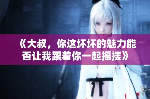 《大叔，你这坏坏的魅力能否让我跟着你一起摇摆》