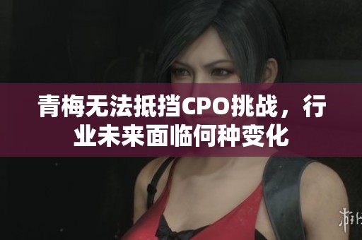 青梅无法抵挡CPO挑战，行业未来面临何种变化
