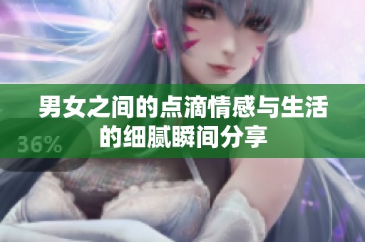 男女之间的点滴情感与生活的细腻瞬间分享