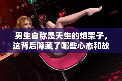 男生自称是天生的炮架子，这背后隐藏了哪些心态和故事