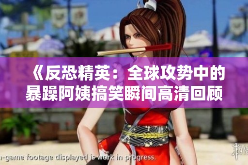 《反恐精英：全球攻势中的暴躁阿姨搞笑瞬间高清回顾》