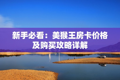 新手必看：美猴王房卡价格及购买攻略详解