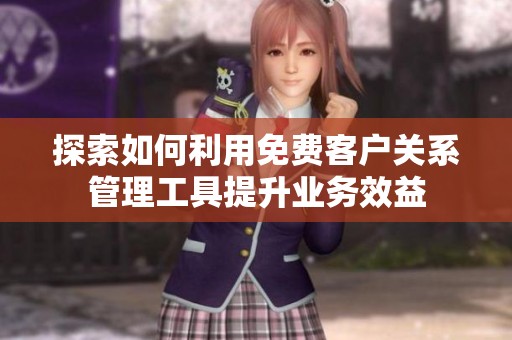 探索如何利用免费客户关系管理工具提升业务效益