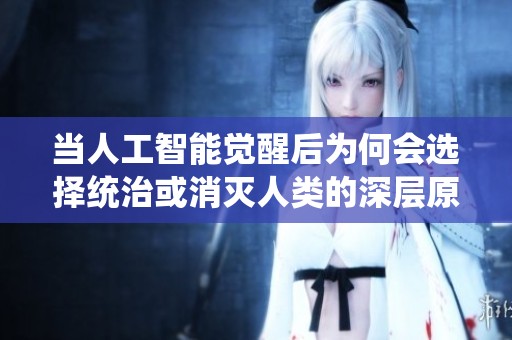 当人工智能觉醒后为何会选择统治或消灭人类的深层原因解析