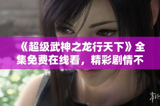 《超级武神之龙行天下》全集免费在线看，精彩剧情不断提升观影体验