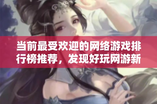 当前最受欢迎的网络游戏排行榜推荐，发现好玩网游新选择