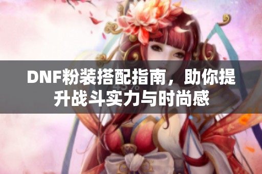 DNF粉装搭配指南，助你提升战斗实力与时尚感