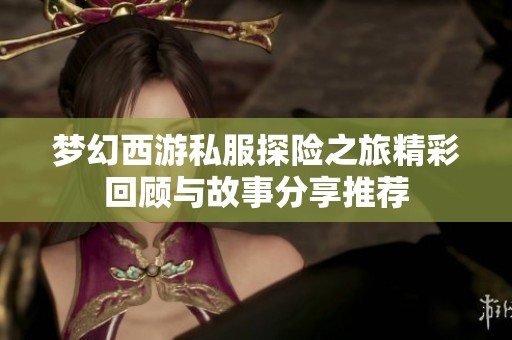 梦幻西游私服探险之旅精彩回顾与故事分享推荐