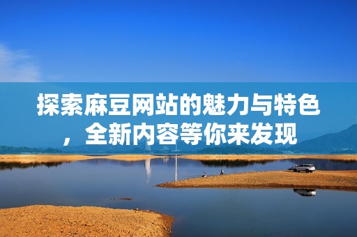 探索麻豆网站的魅力与特色，全新内容等你来发现