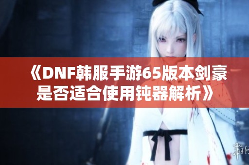 《DNF韩服手游65版本剑豪是否适合使用钝器解析》