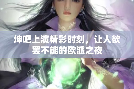 坤吧上演精彩时刻，让人欲罢不能的欧派之夜
