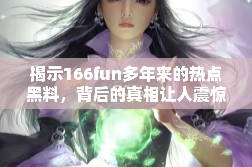 揭示166fun多年来的热点黑料，背后的真相让人震惊