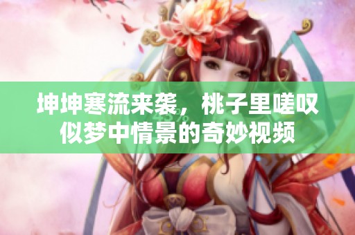 坤坤寒流来袭，桃子里嗟叹似梦中情景的奇妙视频