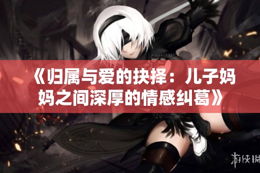 《归属与爱的抉择：儿子妈妈之间深厚的情感纠葛》