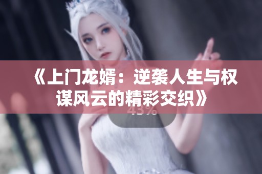 《上门龙婿：逆袭人生与权谋风云的精彩交织》
