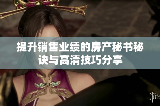 提升销售业绩的房产秘书秘诀与高清技巧分享