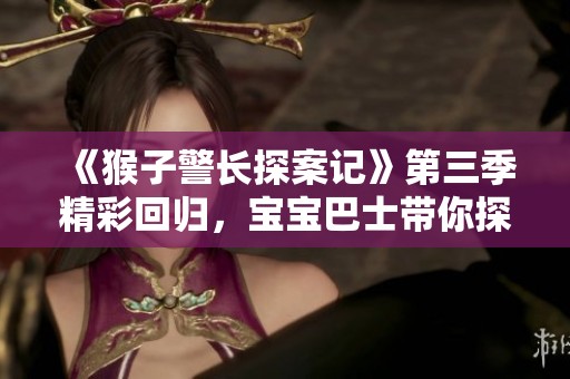 《猴子警长探案记》第三季精彩回归，宝宝巴士带你探索新故事！