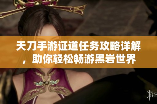 天刀手游证道任务攻略详解，助你轻松畅游黑岩世界