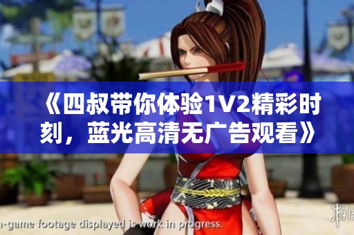 《四叔带你体验1V2精彩时刻，蓝光高清无广告观看》