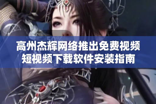 高州杰辉网络推出免费视频短视频下载软件安装指南
