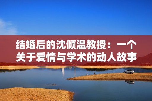 结婚后的沈倾温教授：一个关于爱情与学术的动人故事