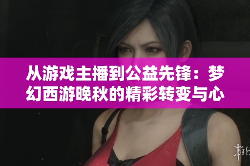 从游戏主播到公益先锋：梦幻西游晚秋的精彩转变与心路历程