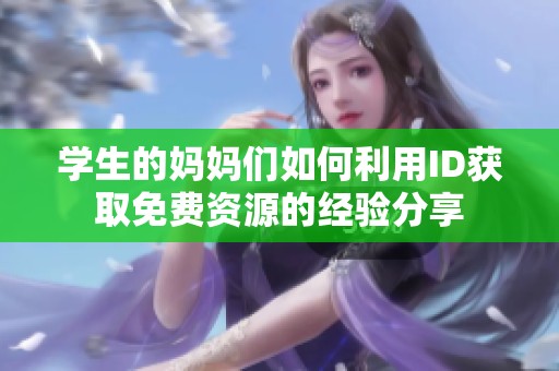 学生的妈妈们如何利用ID获取免费资源的经验分享