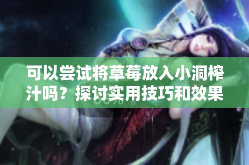 可以尝试将草莓放入小洞榨汁吗？探讨实用技巧和效果