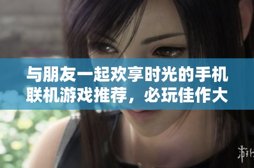 与朋友一起欢享时光的手机联机游戏推荐，必玩佳作大揭秘