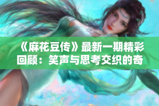 《麻花豆传》最新一期精彩回顾：笑声与思考交织的奇妙故事