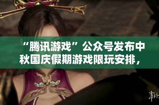 “腾讯游戏”公众号发布中秋国庆假期游戏限玩安排，快来查看！