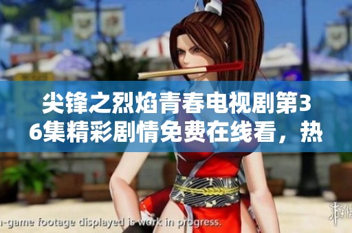 尖锋之烈焰青春电视剧第36集精彩剧情免费在线看，热血青春不容错过