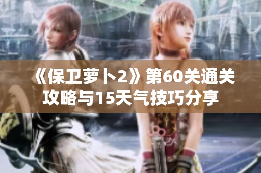 《保卫萝卜2》第60关通关攻略与15天气技巧分享